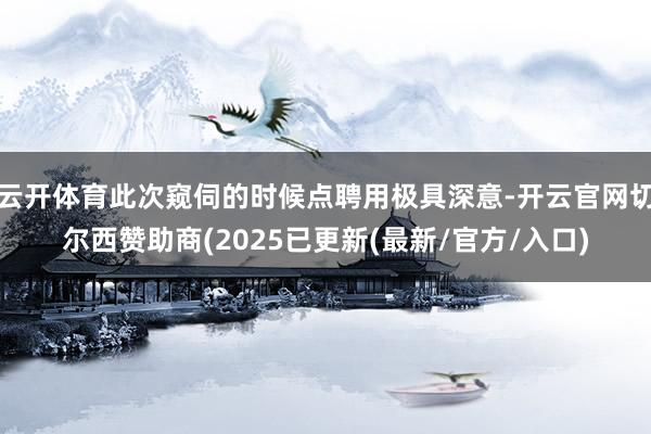 云开体育此次窥伺的时候点聘用极具深意-开云官网切尔西赞助商(2025已更新(最新/官方/入口)