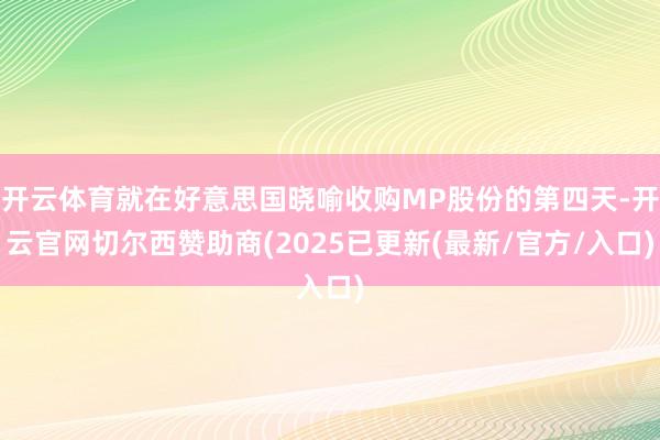 开云体育就在好意思国晓喻收购MP股份的第四天-开云官网切尔西赞助商(2025已更新(最新/官方/入口)