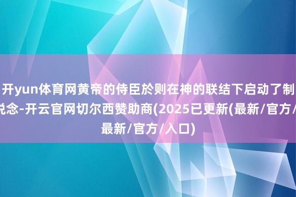 开yun体育网黄帝的侍臣於则在神的联结下启动了制鞋之说念-开云官网切尔西赞助商(2025已更新(最新/官方/入口)