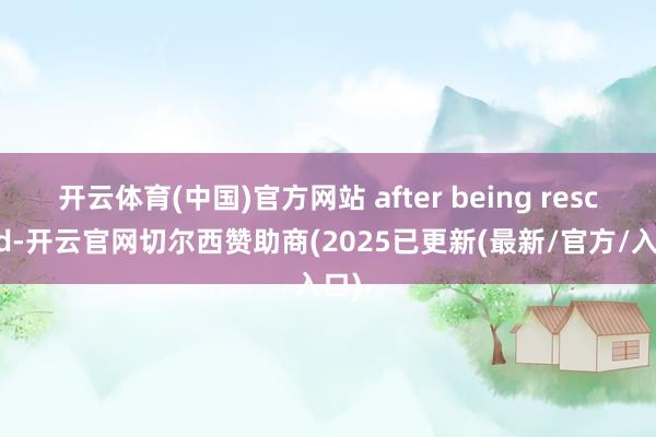 开云体育(中国)官方网站 after being rescued-开云官网切尔西赞助商(2025已更新(最新/官方/入口)