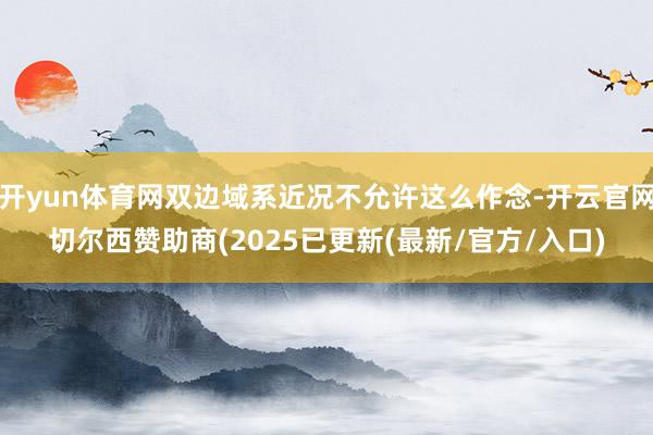 开yun体育网双边域系近况不允许这么作念-开云官网切尔西赞助商(2025已更新(最新/官方/入口)