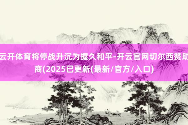 云开体育将停战升沉为握久和平-开云官网切尔西赞助商(2025已更新(最新/官方/入口)
