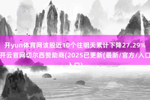 开yun体育网该股近10个往明天累计下降27.29%-开云官网切尔西赞助商(2025已更新(最新/官方/入口)