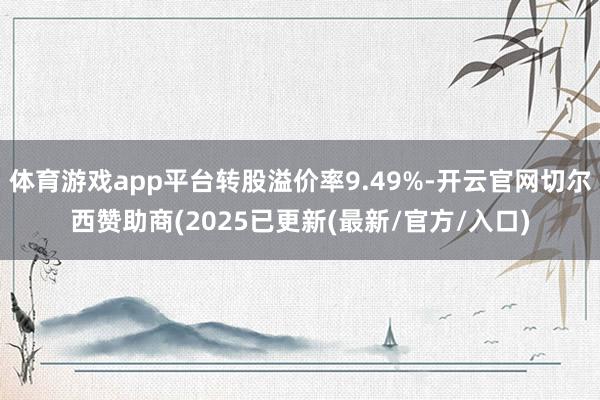 体育游戏app平台转股溢价率9.49%-开云官网切尔西赞助商(2025已更新(最新/官方/入口)