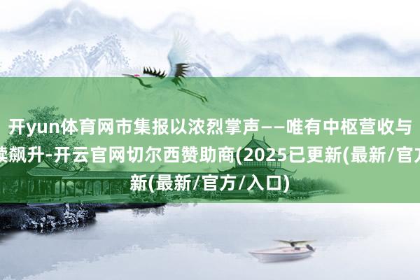 开yun体育网市集报以浓烈掌声——唯有中枢营收与利润抓续飙升-开云官网切尔西赞助商(2025已更新(最新/官方/入口)