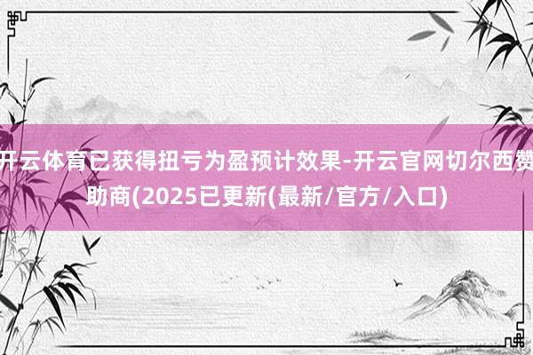开云体育已获得扭亏为盈预计效果-开云官网切尔西赞助商(2025已更新(最新/官方/入口)
