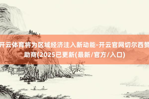 开云体育将为区域经济注入新动能-开云官网切尔西赞助商(2025已更新(最新/官方/入口)