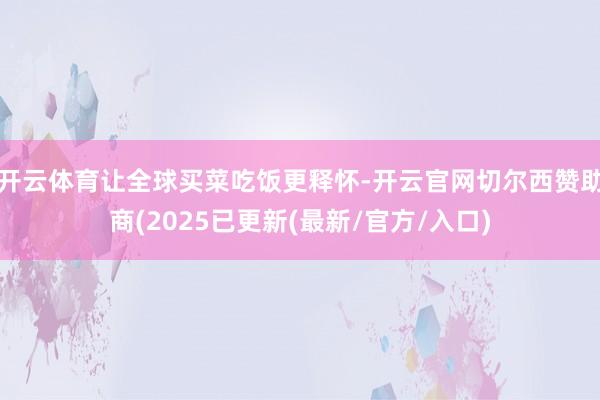 开云体育让全球买菜吃饭更释怀-开云官网切尔西赞助商(2025已更新(最新/官方/入口)