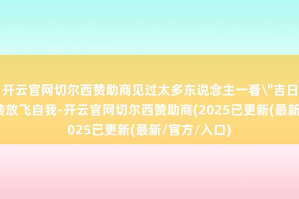 开云官网切尔西赞助商见过太多东说念主一看