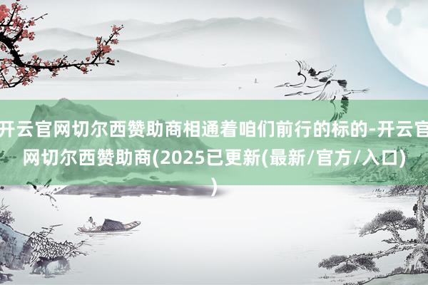 开云官网切尔西赞助商相通着咱们前行的标的-开云官网切尔西赞助商(2025已更新(最新/官方/入口)