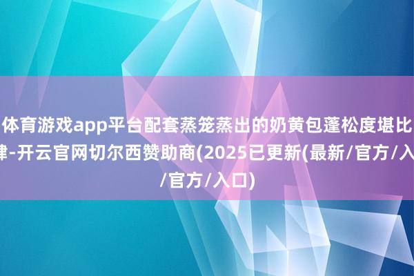 体育游戏app平台配套蒸笼蒸出的奶黄包蓬松度堪比茶肆-开云官网切尔西赞助商(2025已更新(最新/官方/入口)