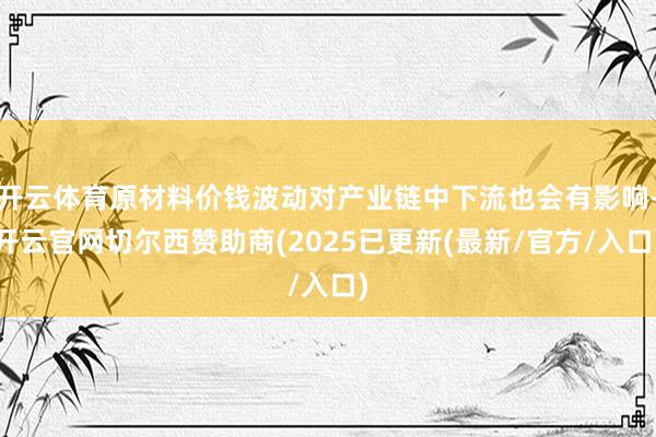 开云体育原材料价钱波动对产业链中下流也会有影响-开云官网切尔西赞助商(2025已更新(最新/官方/入口)
