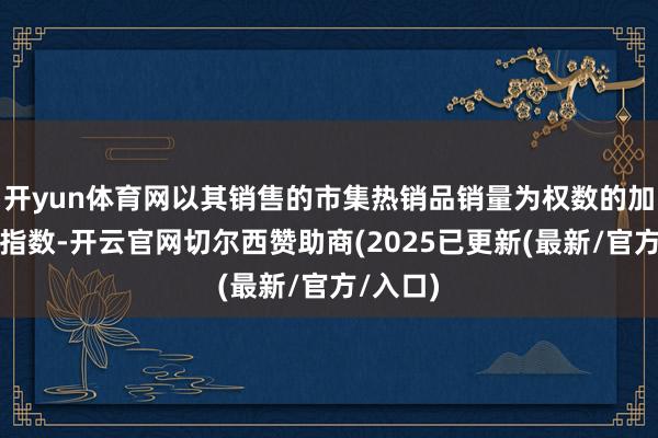 开yun体育网以其销售的市集热销品销量为权数的加权平均指数-开云官网切尔西赞助商(2025已更新(最新/官方/入口)
