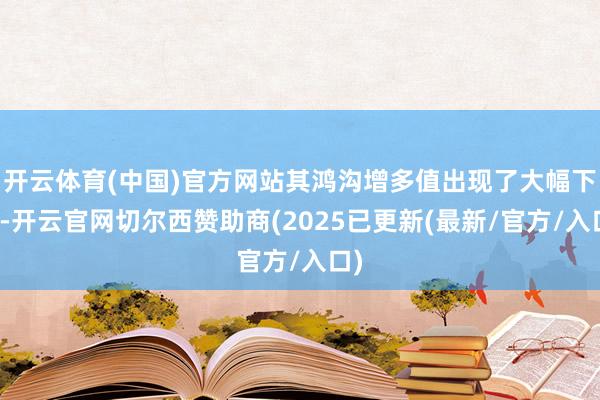 开云体育(中国)官方网站其鸿沟增多值出现了大幅下滑-开云官网切尔西赞助商(2025已更新(最新/官方/入口)