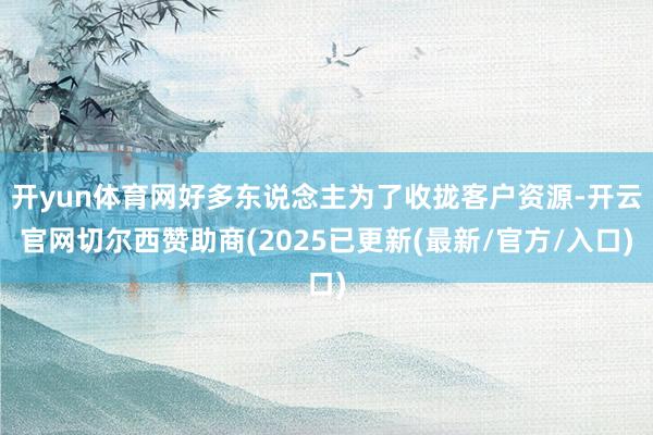 开yun体育网好多东说念主为了收拢客户资源-开云官网切尔西赞助商(2025已更新(最新/官方/入口)