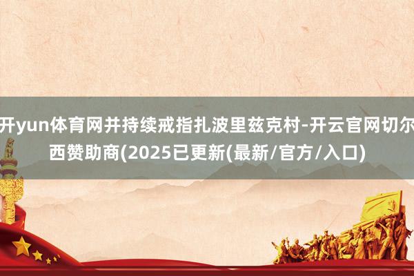 开yun体育网并持续戒指扎波里兹克村-开云官网切尔西赞助商(2025已更新(最新/官方/入口)