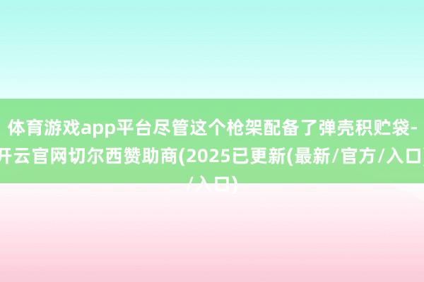 体育游戏app平台尽管这个枪架配备了弹壳积贮袋-开云官网切尔西赞助商(2025已更新(最新/官方/入口)