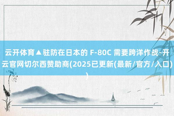 云开体育▲驻防在日本的 F-80C 需要跨洋作战-开云官网切尔西赞助商(2025已更新(最新/官方/入口)