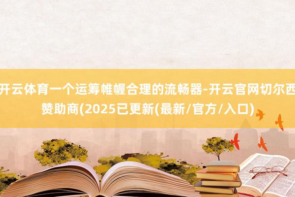 开云体育一个运筹帷幄合理的流畅器-开云官网切尔西赞助商(2025已更新(最新/官方/入口)