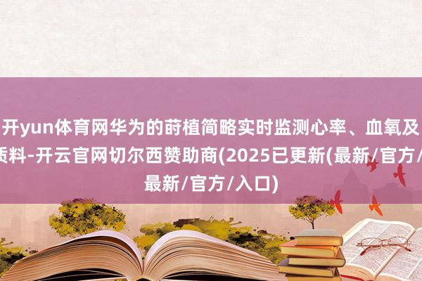 开yun体育网华为的莳植简略实时监测心率、血氧及寝息质料-开云官网切尔西赞助商(2025已更新(最新/官方/入口)