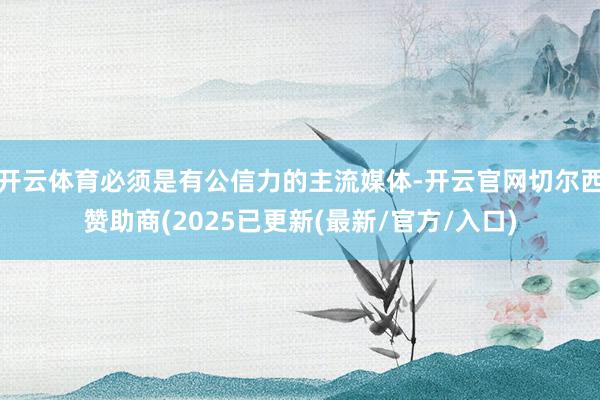 开云体育必须是有公信力的主流媒体-开云官网切尔西赞助商(2025已更新(最新/官方/入口)