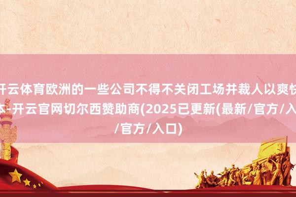 开云体育欧洲的一些公司不得不关闭工场并裁人以爽快资本-开云官网切尔西赞助商(2025已更新(最新/官方/入口)