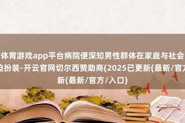 体育游戏app平台病院便深知男性群体在家庭与社会中的紧迫扮装-开云官网切尔西赞助商(2025已更新(最新/官方/入口)