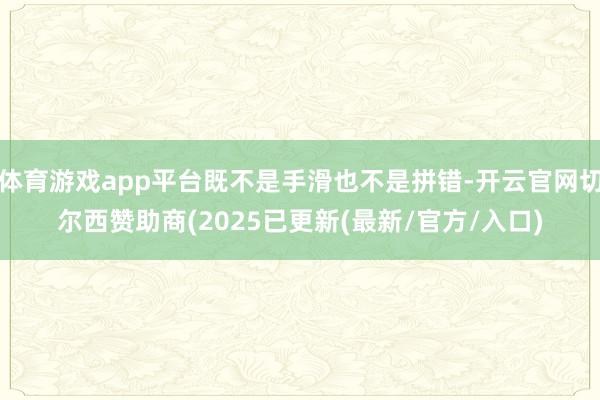 体育游戏app平台既不是手滑也不是拼错-开云官网切尔西赞助商(2025已更新(最新/官方/入口)
