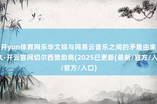 开yun体育网乐华文娱与网易云音乐之间的矛盾由来已久-开云官网切尔西赞助商(2025已更新(最新/官方/入口)