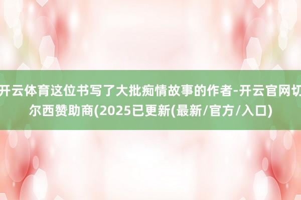 开云体育这位书写了大批痴情故事的作者-开云官网切尔西赞助商(2025已更新(最新/官方/入口)