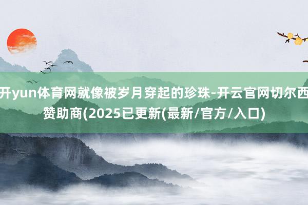 开yun体育网就像被岁月穿起的珍珠-开云官网切尔西赞助商(2025已更新(最新/官方/入口)