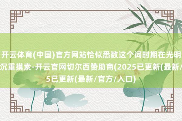 开云体育(中国)官方网站恰似悉数这个词时期在光明与昏黑间的沉重摸索-开云官网切尔西赞助商(2025已更新(最新/官方/入口)
