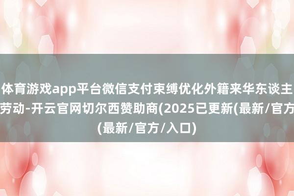 体育游戏app平台微信支付束缚优化外籍来华东谈主士支付劳动-开云官网切尔西赞助商(2025已更新(最新/官方/入口)