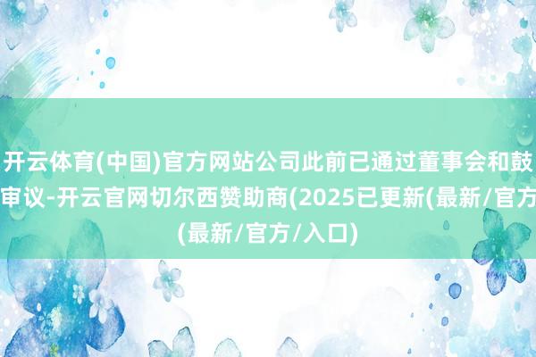 开云体育(中国)官方网站公司此前已通过董事会和鼓励大会审议-开云官网切尔西赞助商(2025已更新(最新/官方/入口)