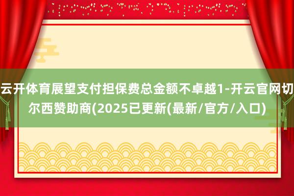 云开体育展望支付担保费总金额不卓越1-开云官网切尔西赞助商(2025已更新(最新/官方/入口)