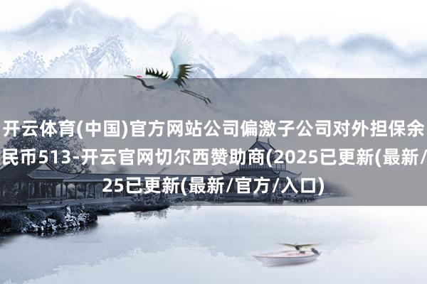 开云体育(中国)官方网站公司偏激子公司对外担保余额为东谈主民币513-开云官网切尔西赞助商(2025已更新(最新/官方/入口)