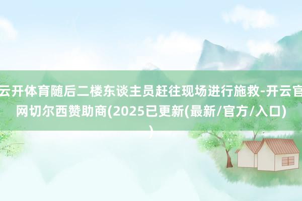云开体育随后二楼东谈主员赶往现场进行施救-开云官网切尔西赞助商(2025已更新(最新/官方/入口)