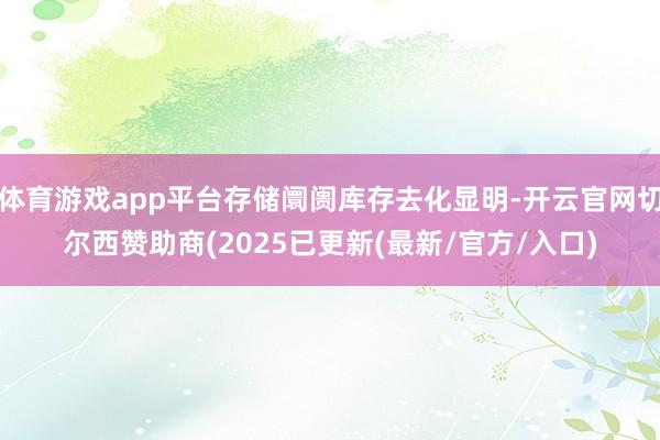 体育游戏app平台存储阛阓库存去化显明-开云官网切尔西赞助商(2025已更新(最新/官方/入口)