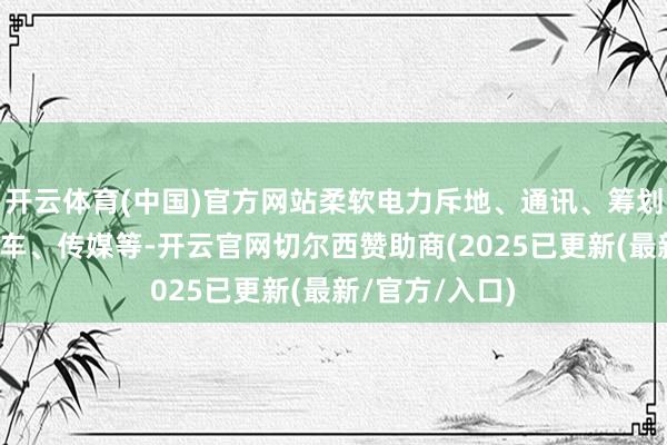 开云体育(中国)官方网站柔软电力斥地、通讯、筹划机、电子、汽车、传媒等-开云官网切尔西赞助商(2025已更新(最新/官方/入口)