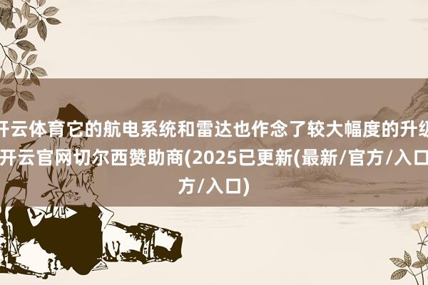 开云体育它的航电系统和雷达也作念了较大幅度的升级-开云官网切尔西赞助商(2025已更新(最新/官方/入口)