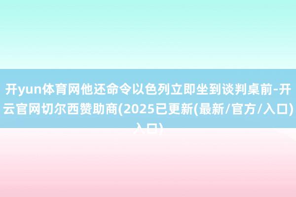 开yun体育网他还命令以色列立即坐到谈判桌前-开云官网切尔西赞助商(2025已更新(最新/官方/入口)