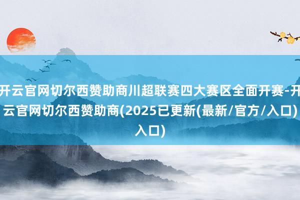 开云官网切尔西赞助商川超联赛四大赛区全面开赛-开云官网切尔西赞助商(2025已更新(最新/官方/入口)