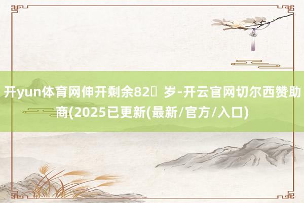 开yun体育网伸开剩余82岁-开云官网切尔西赞助商(2025已更新(最新/官方/入口)