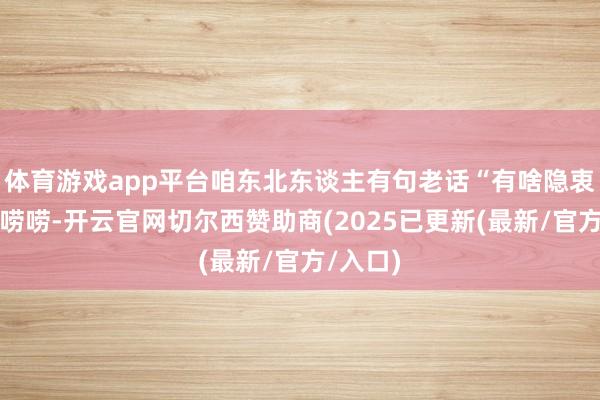体育游戏app平台咱东北东谈主有句老话“有啥隐衷就搂着唠唠-开云官网切尔西赞助商(2025已更新(最新/官方/入口)