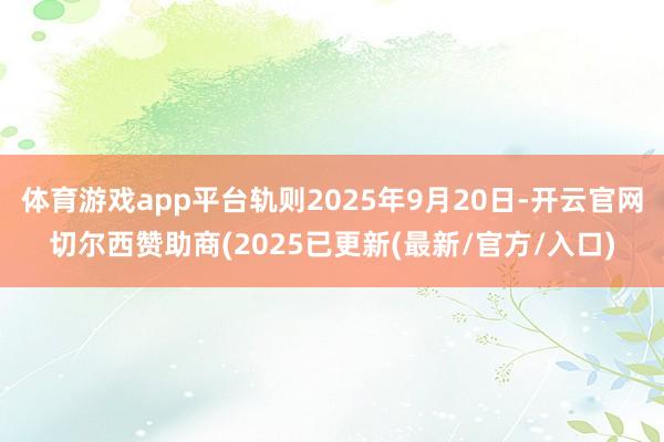 体育游戏app平台轨则2025年9月20日-开云官网切尔西赞助商(2025已更新(最新/官方/入口)