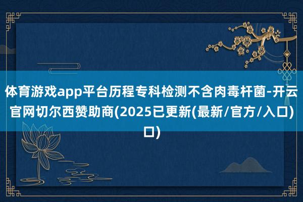 体育游戏app平台历程专科检测不含肉毒杆菌-开云官网切尔西赞助商(2025已更新(最新/官方/入口)