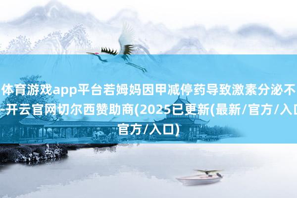 体育游戏app平台若姆妈因甲减停药导致激素分泌不及-开云官网切尔西赞助商(2025已更新(最新/官方/入口)