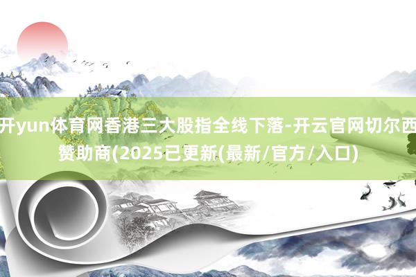 开yun体育网香港三大股指全线下落-开云官网切尔西赞助商(2025已更新(最新/官方/入口)