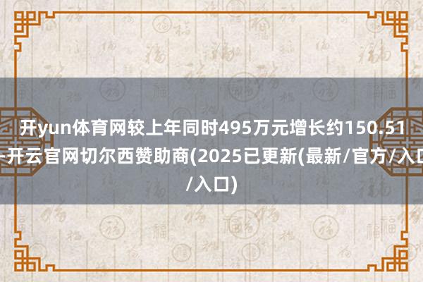 开yun体育网较上年同时495万元增长约150.51%-开云官网切尔西赞助商(2025已更新(最新/官方/入口)