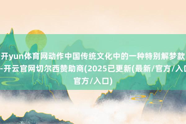 开yun体育网动作中国传统文化中的一种特别解梦款式-开云官网切尔西赞助商(2025已更新(最新/官方/入口)